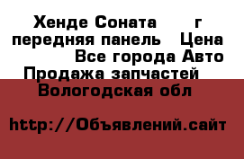 Хенде Соната5 2003г передняя панель › Цена ­ 4 500 - Все города Авто » Продажа запчастей   . Вологодская обл.